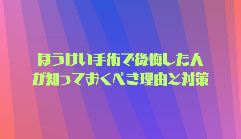 ほうけい手術で後悔した人が知っておくべき理由と対策